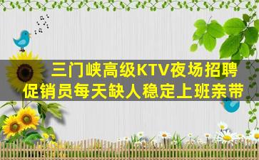 三门峡高级KTV夜场招聘促销员每天缺人稳定上班亲带